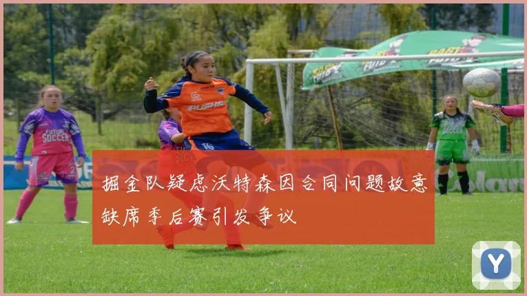 掘金队疑虑沃特森因合同问题故意缺席季后赛引发争议