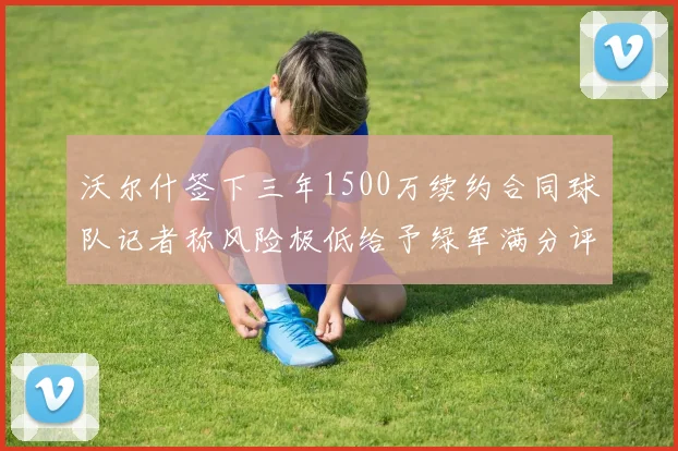 沃尔什签下三年1500万续约合同球队记者称风险极低给予绿军满分评价